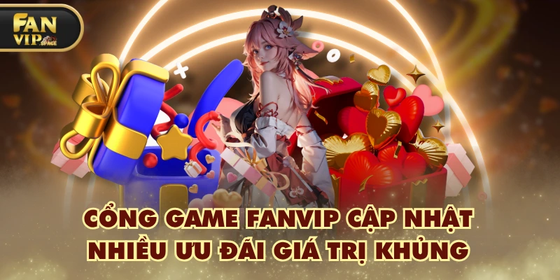 Fanvip 36 Cổng game FANVIP cập nhật nhiều ưu đãi giá trị khủng