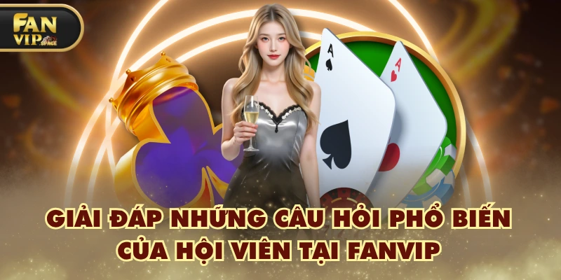 Fanvip 44 Giải đáp những câu hỏi phổ biến của hội viên tại FANVIP